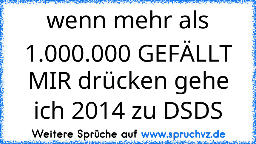 wenn mehr als 1.000.000 GEFÄLLT MIR drücken gehe ich 2014 zu DSDS