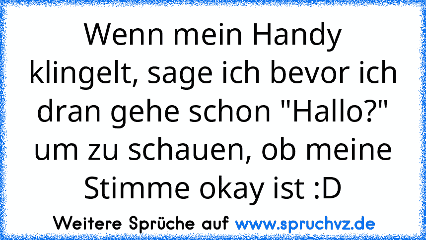 Wenn mein Handy klingelt, sage ich bevor ich dran gehe schon "Hallo?" um zu schauen, ob meine Stimme okay ist :D