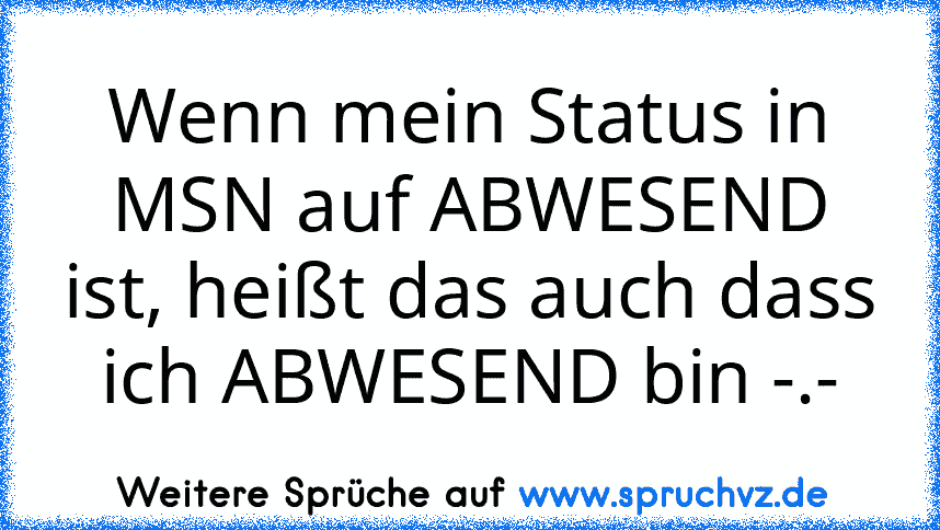 Wenn mein Status in MSN auf ABWESEND ist, heißt das auch dass ich ABWESEND bin -.-