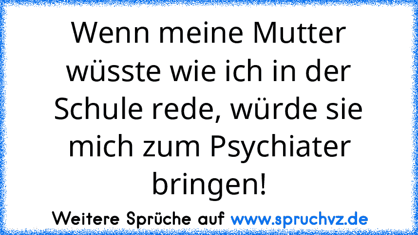 Wenn meine Mutter wüsste wie ich in der Schule rede, würde sie mich zum Psychiater bringen!