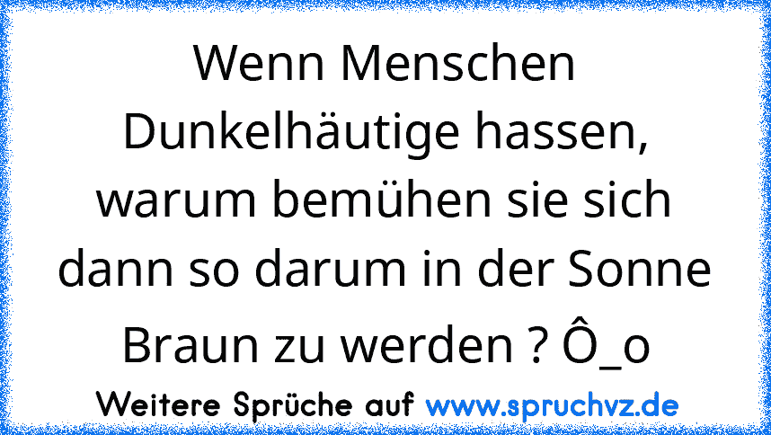 Wenn Menschen Dunkelhäutige hassen, warum bemühen sie sich dann so darum in der Sonne Braun zu werden ? Ô_o