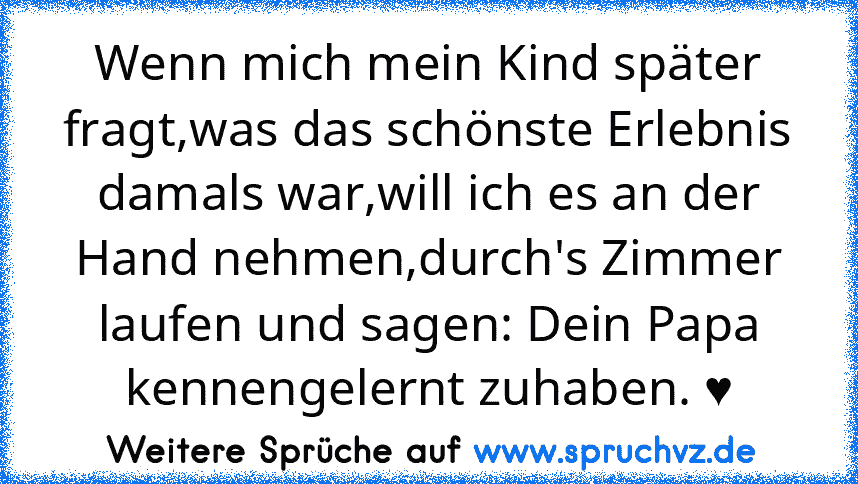 Wenn mich mein Kind später fragt,was das schönste Erlebnis damals war,will ich es an der Hand nehmen,durch's Zimmer laufen und sagen: Dein Papa kennengelernt zuhaben. ♥