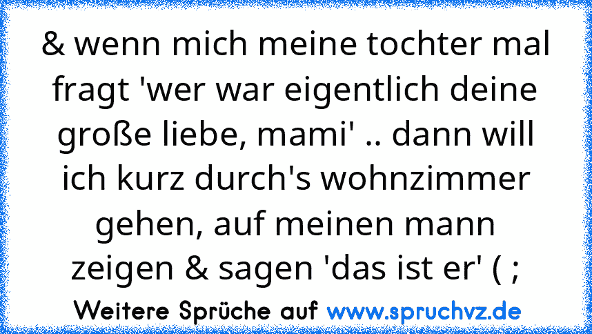 & wenn mich meine tochter mal fragt 'wer war eigentlich deine große liebe, mami' .. dann will ich kurz durch's wohnzimmer gehen, auf meinen mann zeigen & sagen 'das ist er' ( ;