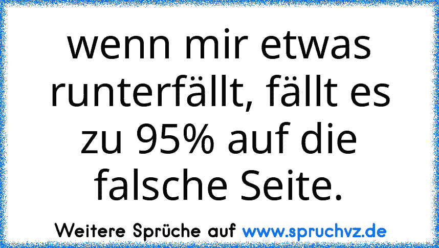 wenn mir etwas runterfällt, fällt es zu 95% auf die falsche Seite.