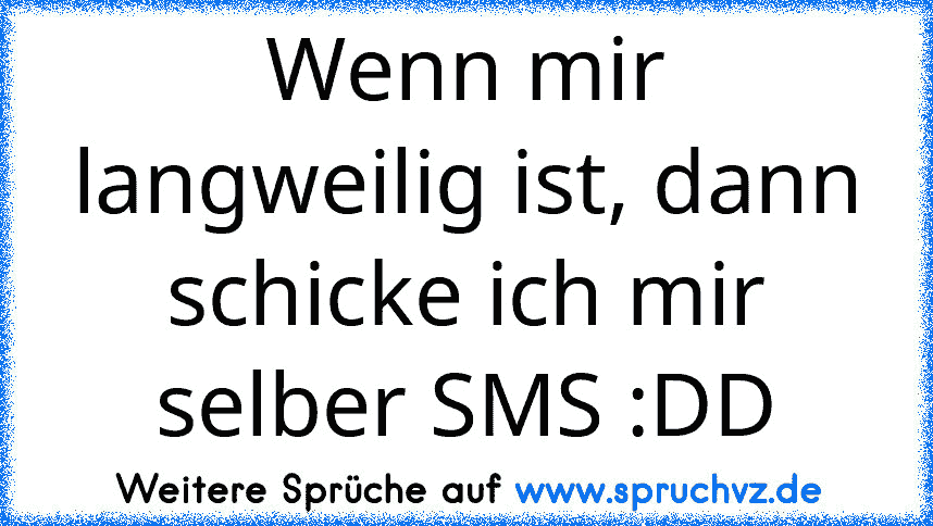 Wenn mir langweilig ist, dann schicke ich mir selber SMS :DD