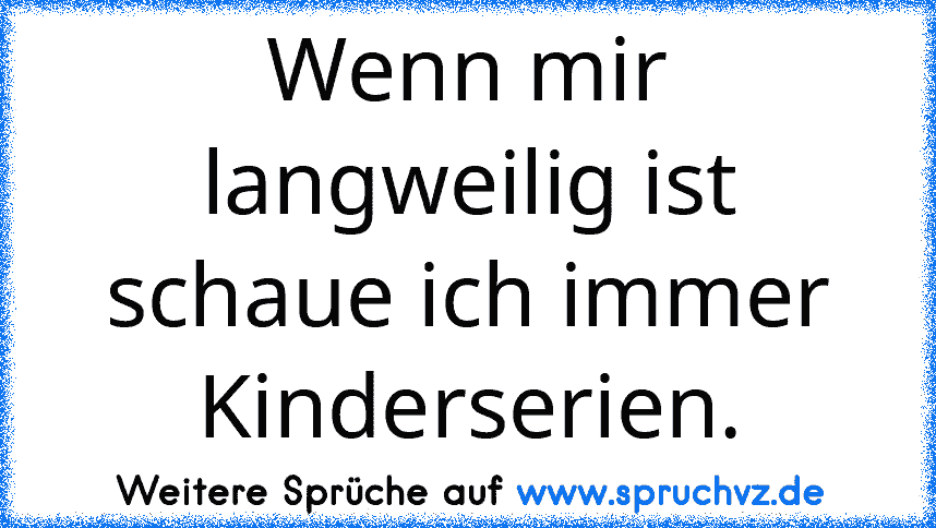 Wenn mir langweilig ist schaue ich immer Kinderserien.