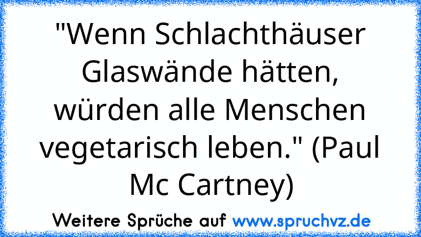 "Wenn Schlachthäuser Glaswände hätten, würden alle Menschen vegetarisch leben." (Paul Mc Cartney)