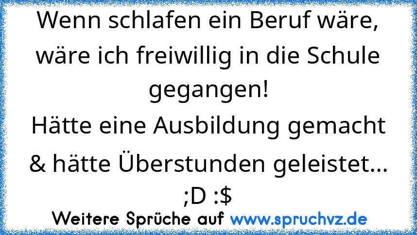 Wenn schlafen ein Beruf wäre, wäre ich freiwillig in die Schule gegangen!
Hätte eine Ausbildung gemacht & hätte Überstunden geleistet... ;D :$