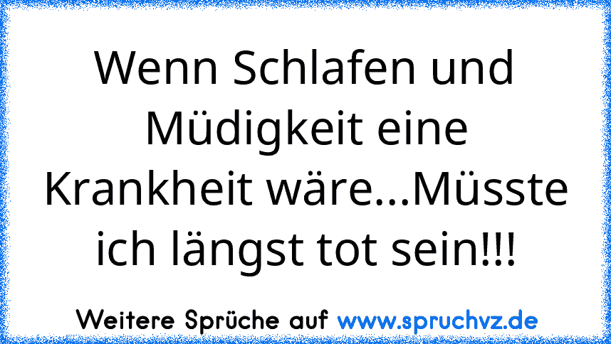 Wenn Schlafen und Müdigkeit eine Krankheit wäre...Müsste ich längst tot sein!!!