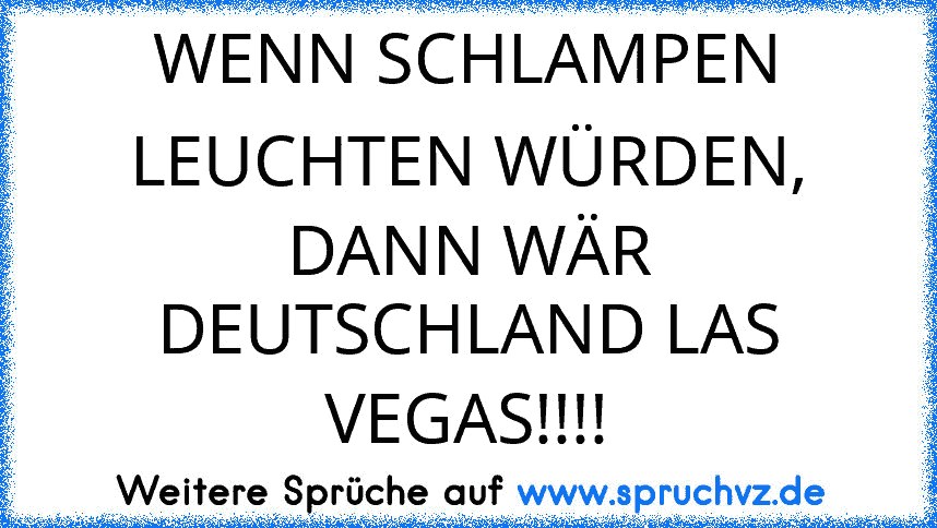 WENN SCHLAMPEN LEUCHTEN WÜRDEN, DANN WÄR DEUTSCHLAND LAS VEGAS!!!!