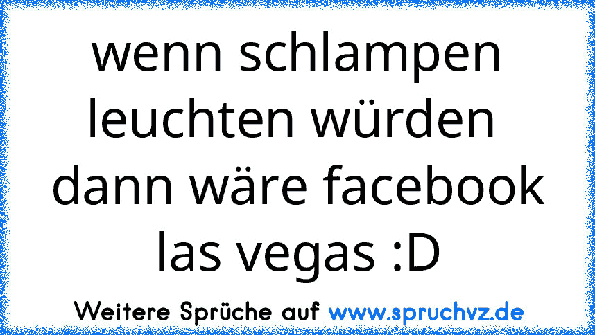 wenn schlampen leuchten würden  dann wäre facebook las vegas :D