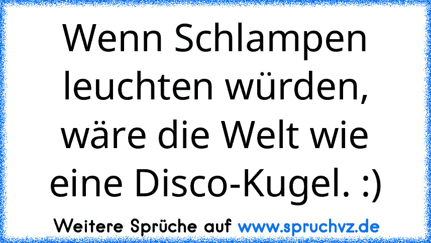 Wenn Schlampen leuchten würden, wäre die Welt wie eine Disco-Kugel. :)