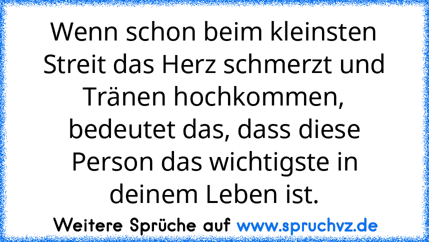 Wenn schon beim kleinsten Streit das Herz schmerzt und Tränen hochkommen, bedeutet das, dass diese Person das wichtigste in deinem Leben ist.