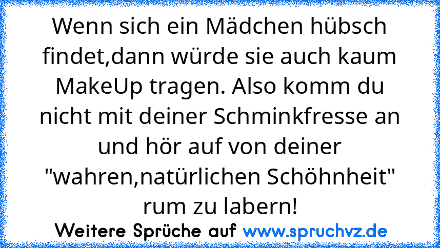 Wenn sich ein Mädchen hübsch findet,dann würde sie auch kaum MakeUp tragen. Also komm du nicht mit deiner Schminkfresse an und hör auf von deiner "wahren,natürlichen Schöhnheit" rum zu labern!