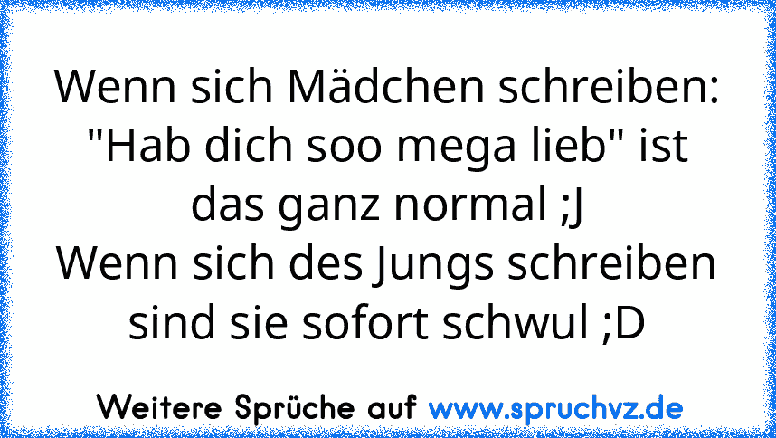 Wenn sich Mädchen schreiben:
"Hab dich soo mega lieb" ist das ganz normal ;J
Wenn sich des Jungs schreiben sind sie sofort schwul ;D