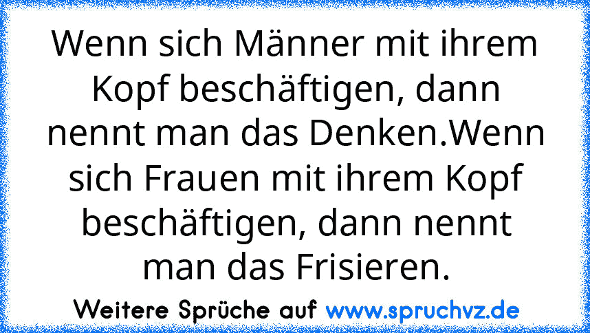 Wenn sich Männer mit ihrem Kopf beschäftigen, dann nennt man das Denken.Wenn sich Frauen mit ihrem Kopf beschäftigen, dann nennt man das Frisieren.