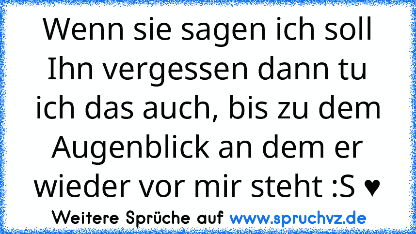 Wenn sie sagen ich soll Ihn vergessen dann tu ich das auch, bis zu dem Augenblick an dem er wieder vor mir steht :S ♥