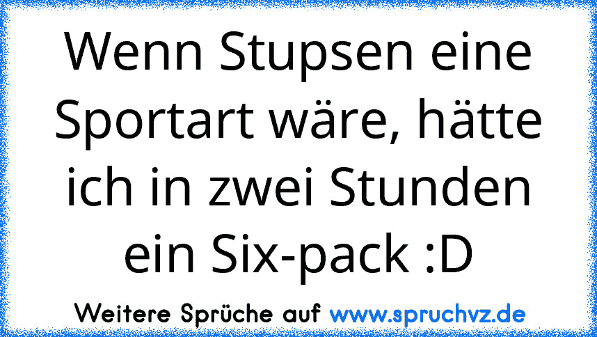 Wenn Stupsen eine Sportart wäre, hätte ich in zwei Stunden ein Six-pack :D