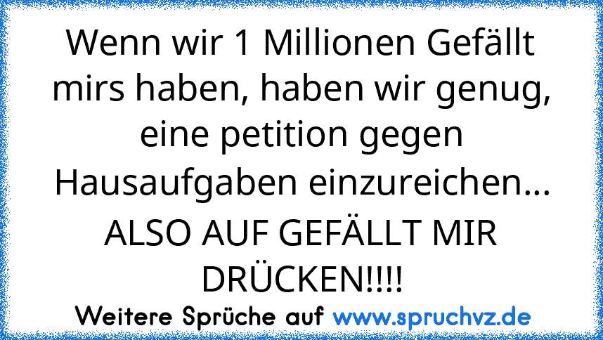 Wenn wir 1 Millionen Gefällt mirs haben, haben wir genug, eine petition gegen Hausaufgaben einzureichen... ALSO AUF GEFÄLLT MIR DRÜCKEN!!!!