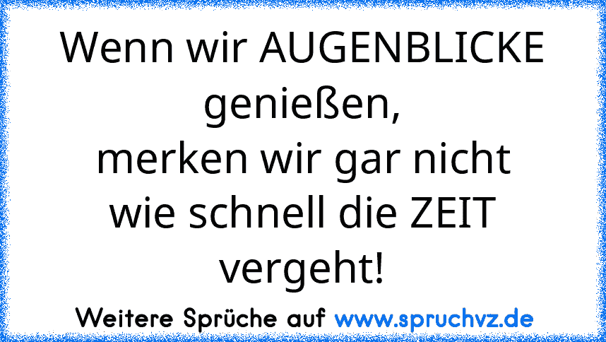 Wenn wir AUGENBLICKE genießen,
merken wir gar nicht
wie schnell die ZEIT vergeht!