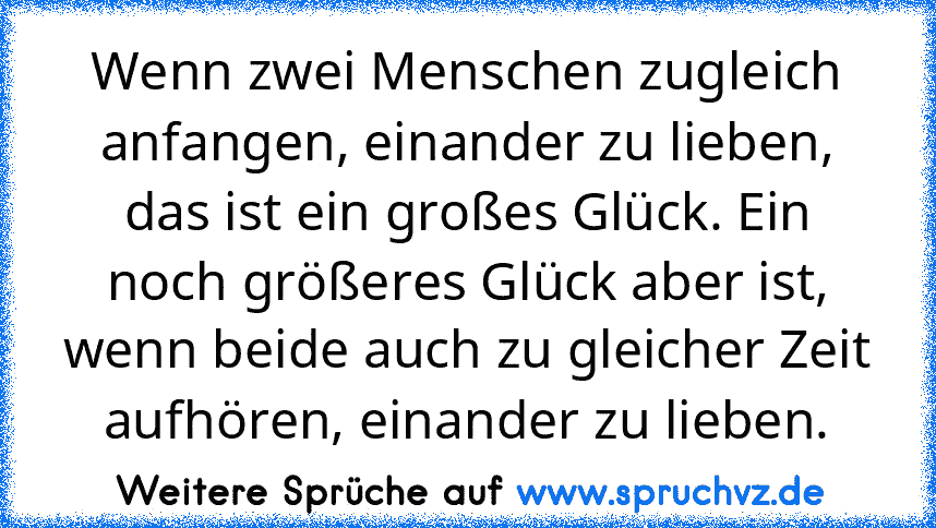 Wenn zwei Menschen zugleich anfangen, einander zu lieben, das ist ein großes Glück. Ein noch größeres Glück aber ist, wenn beide auch zu gleicher Zeit aufhören, einander zu lieben.