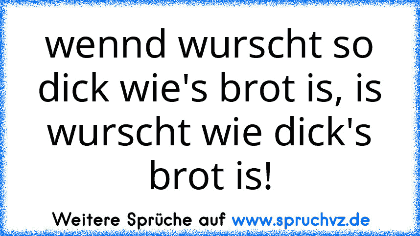 wennd wurscht so dick wie's brot is, is wurscht wie dick's brot is!