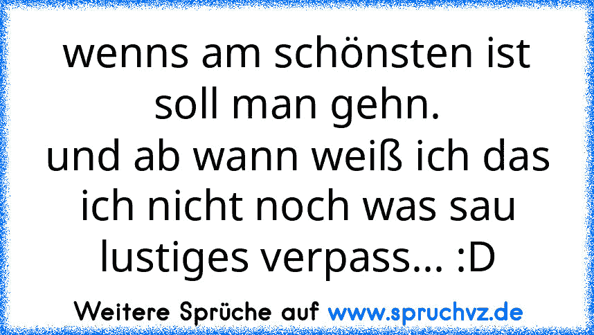 wenns am schönsten ist soll man gehn.
und ab wann weiß ich das ich nicht noch was sau lustiges verpass... :D