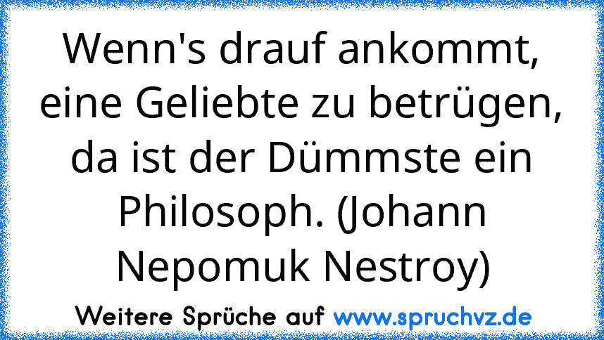 Wenn's drauf ankommt, eine Geliebte zu betrügen, da ist der Dümmste ein Philosoph. (Johann Nepomuk Nestroy)