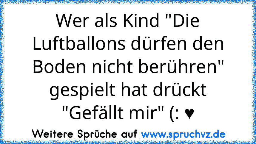 Wer als Kind "Die Luftballons dürfen den Boden nicht berühren" gespielt hat drückt "Gefällt mir" (: ♥