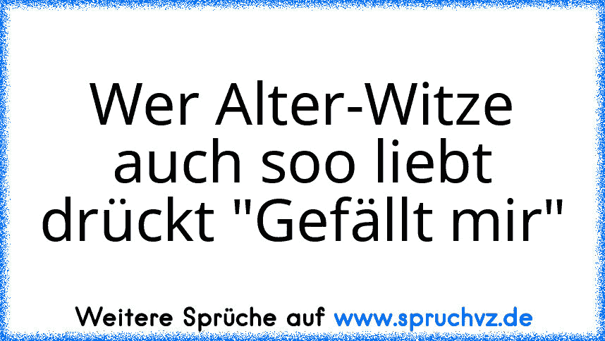 Wer Alter-Witze auch soo liebt drückt "Gefällt mir"