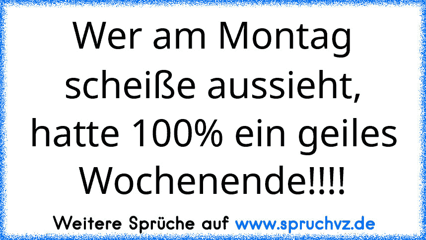 Wer am Montag scheiße aussieht, hatte 100% ein geiles Wochenende!!!!