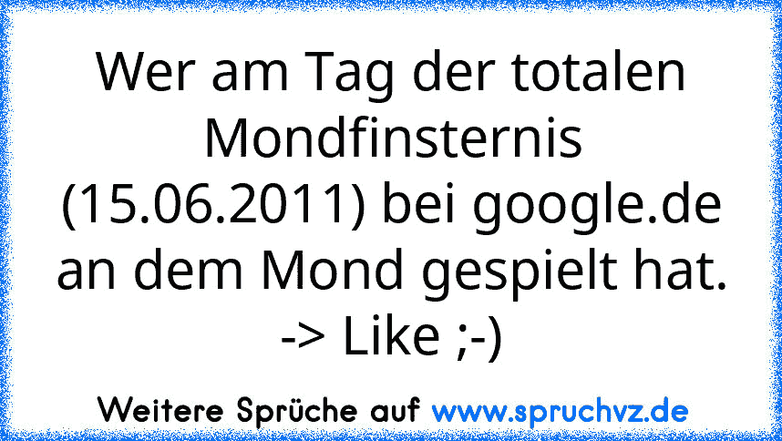 Wer am Tag der totalen Mondfinsternis (15.06.2011) bei google.de an dem Mond gespielt hat.
-> Like ;-)