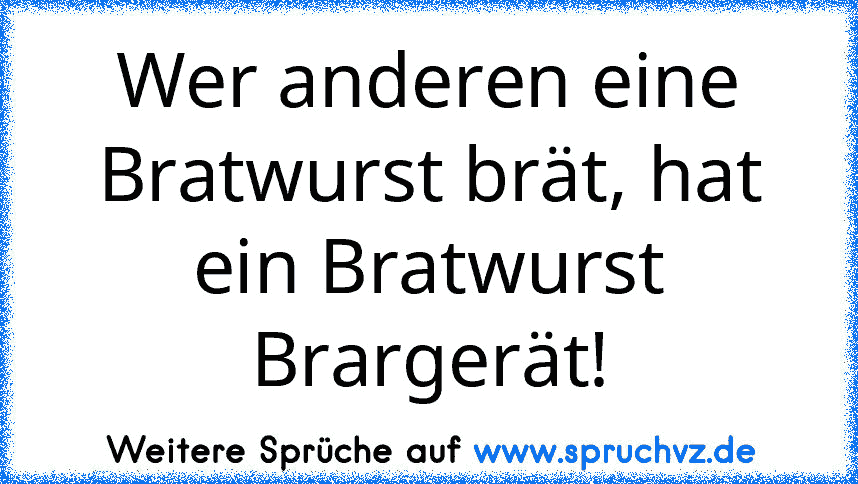 Wer anderen eine Bratwurst brät, hat ein Bratwurst Brargerät!