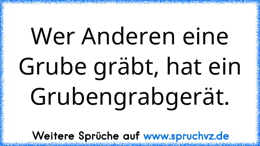 Wer Anderen eine Grube gräbt, hat ein Grubengrabgerät.