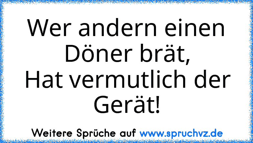 Wer andern einen Döner brät,
Hat vermutlich der Gerät!