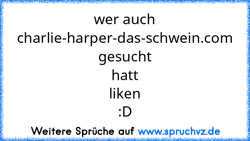 wer auch charlie-harper-das-schwein.com gesucht hatt
liken :D