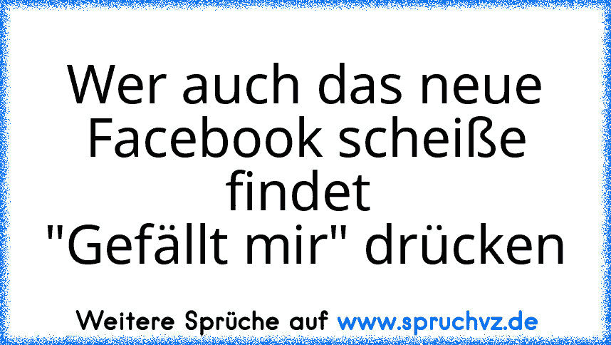 Wer auch das neue Facebook scheiße findet 
"Gefällt mir" drücken