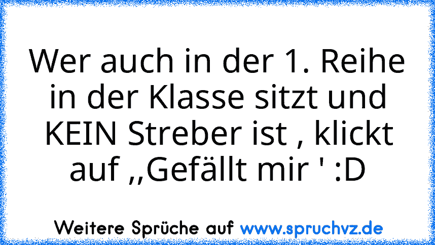 Wer auch in der 1. Reihe in der Klasse sitzt und KEIN Streber ist , klickt auf ,,Gefällt mir ' :D