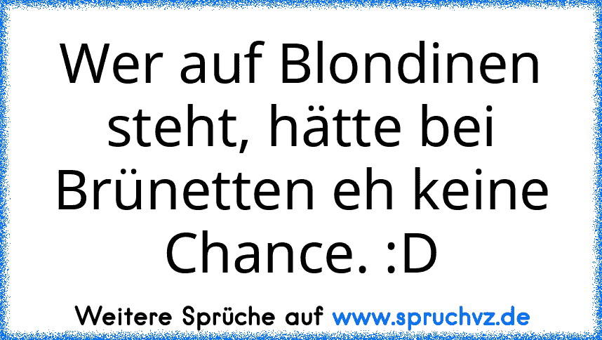 Wer auf Blondinen steht, hätte bei Brünetten eh keine Chance. :D