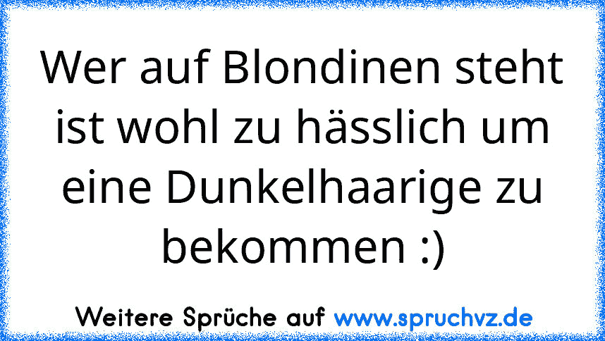 Wer auf Blondinen steht ist wohl zu hässlich um eine Dunkelhaarige zu bekommen :)