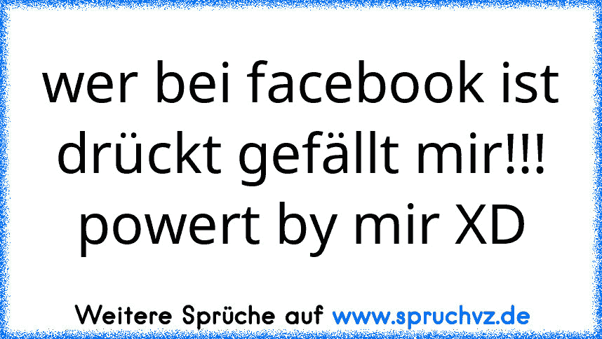 wer bei facebook ist drückt gefällt mir!!!
powert by mir XD