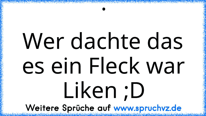 .
Wer dachte das es ein Fleck war Liken ;D