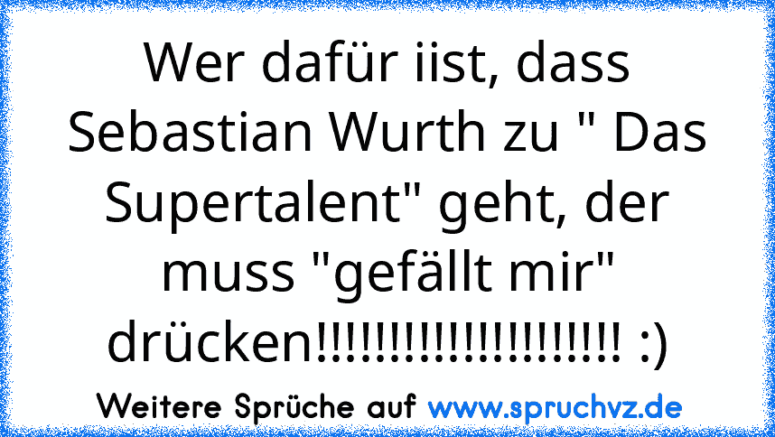 Wer dafür iist, dass Sebastian Wurth zu " Das Supertalent" geht, der muss "gefällt mir" drücken!!!!!!!!!!!!!!!!!!!!! :)