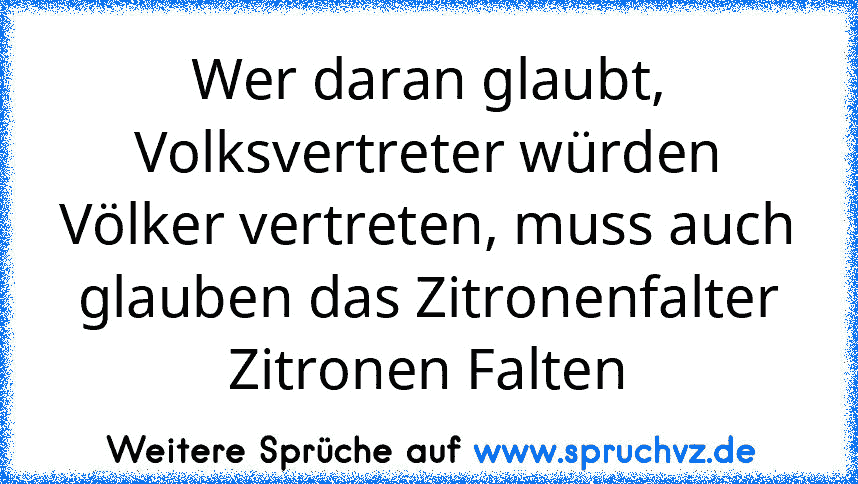 Wer daran glaubt, Volksvertreter würden Völker vertreten, muss auch glauben das Zitronenfalter Zitronen Falten