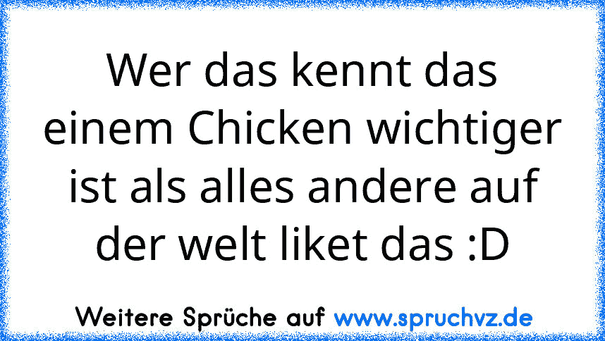 Wer das kennt das einem Chicken wichtiger ist als alles andere auf der welt liket das :D