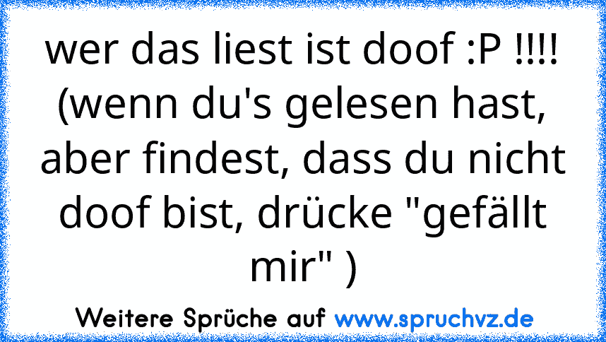 wer das liest ist doof :P !!!!
(wenn du's gelesen hast, aber findest, dass du nicht doof bist, drücke "gefällt mir" )