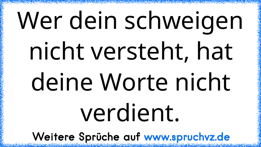 Wer dein schweigen nicht versteht, hat deine Worte nicht verdient.