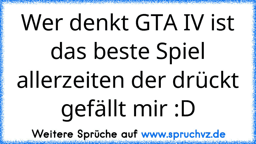 Wer denkt GTA IV ist das beste Spiel allerzeiten der drückt gefällt mir :D