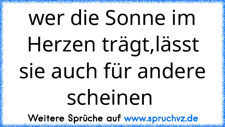 wer die Sonne im Herzen trägt,lässt sie auch für andere scheinen 