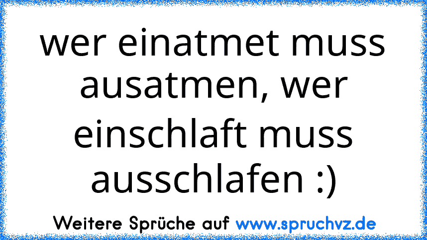 wer einatmet muss ausatmen, wer einschlaft muss ausschlafen :)